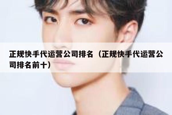 正规快手代运营公司排名（正规快手代运营公司排名前十）