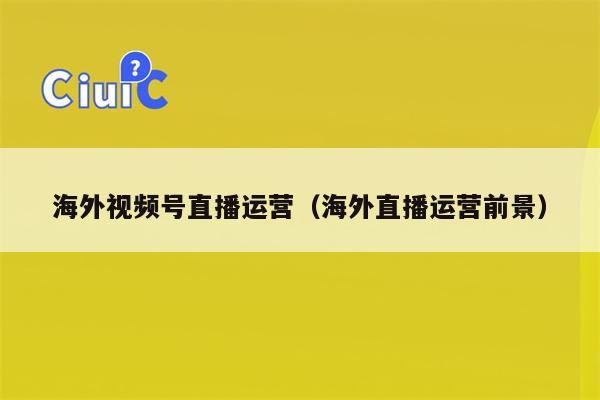 海外视频号直播运营（海外直播运营前景）