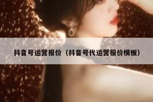 抖音号运营报价（抖音号代运营报价模板）