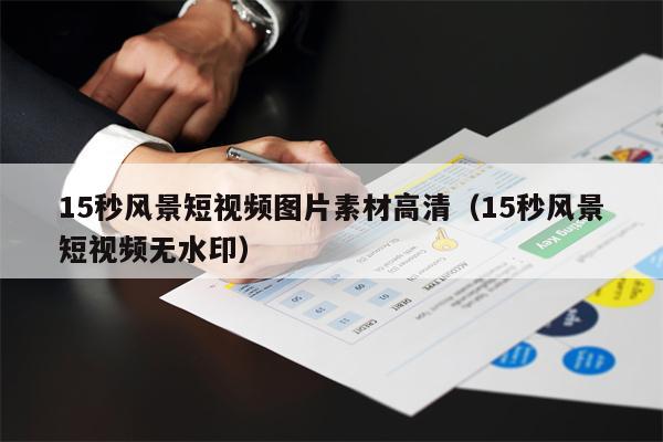 15秒风景短视频图片素材高清（15秒风景短视频无水印）