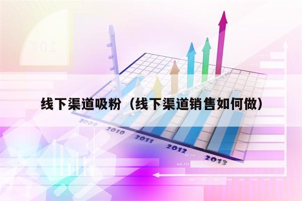 线下渠道吸粉（线下渠道销售如何做）