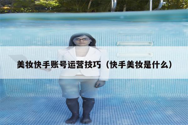 美妆快手账号运营技巧（快手美妆是什么）