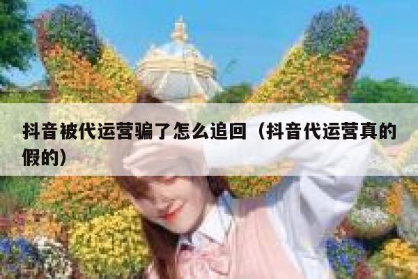 抖音被代运营骗了怎么追回（抖音代运营真的假的）