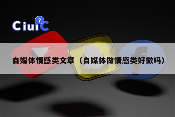 自媒体情感类文章（自媒体做情感类好做吗）