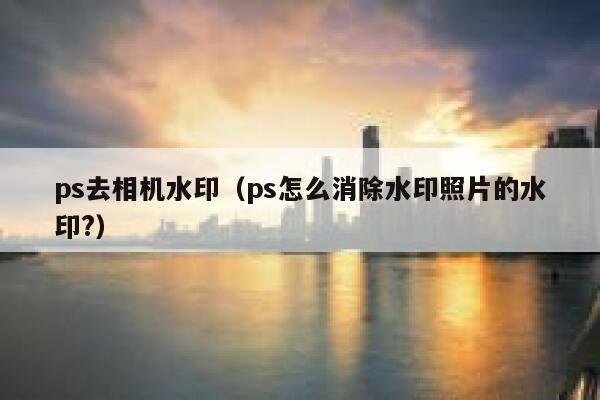 ps去相机水印（ps怎么消除水印照片的水印?）