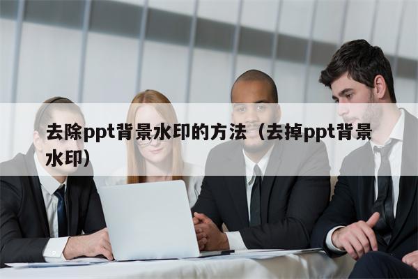 去除ppt背景水印的方法（去掉ppt背景水印）