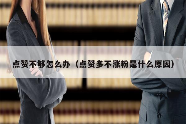 点赞不够怎么办（点赞多不涨粉是什么原因）
