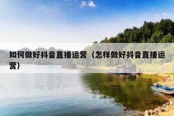 如何做好抖音直播运营（怎样做好抖音直播运营）