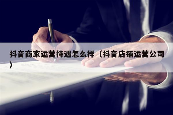 抖音商家运营待遇怎么样（抖音店铺运营公司）