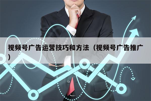 视频号广告运营技巧和方法（视频号广告推广）