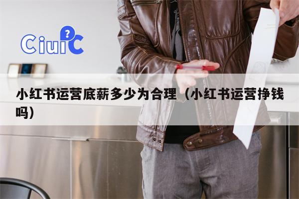 小红书运营底薪多少为合理（小红书运营挣钱吗）