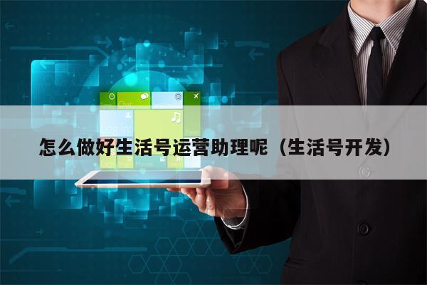 怎么做好生活号运营助理呢（生活号开发）
