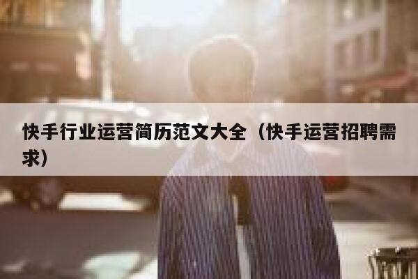 快手行业运营简历范文大全（快手运营招聘需求）