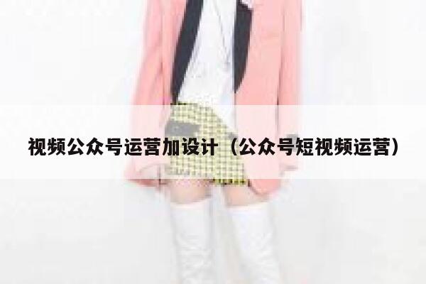 视频公众号运营加设计（公众号短视频运营）