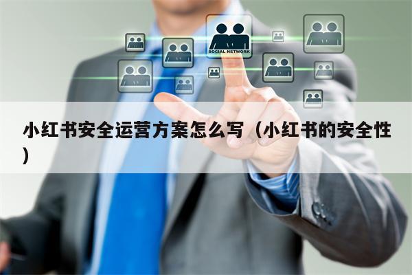 小红书安全运营方案怎么写（小红书的安全性）