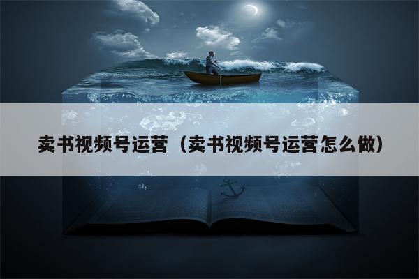 卖书视频号运营（卖书视频号运营怎么做）