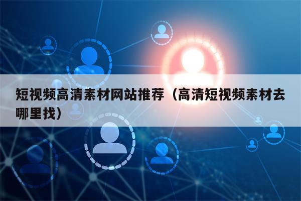 短视频高清素材网站推荐（高清短视频素材去哪里找）