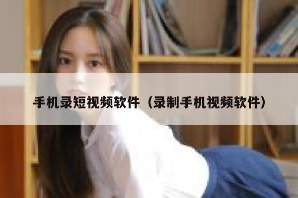 手机录短视频软件（录制手机视频软件）