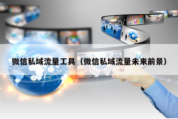 微信私域流量工具（微信私域流量未来前景）