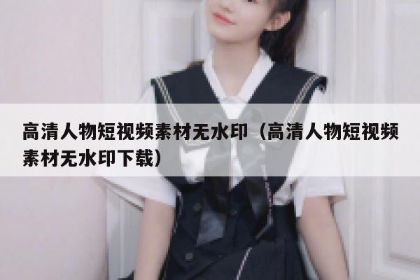 高清人物短视频素材无水印（高清人物短视频素材无水印下载）