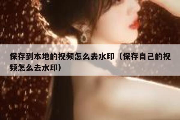保存到本地的视频怎么去水印（保存自己的视频怎么去水印）
