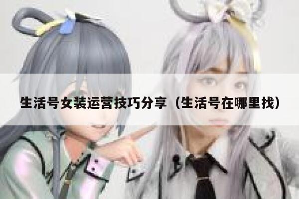 生活号女装运营技巧分享（生活号在哪里找）