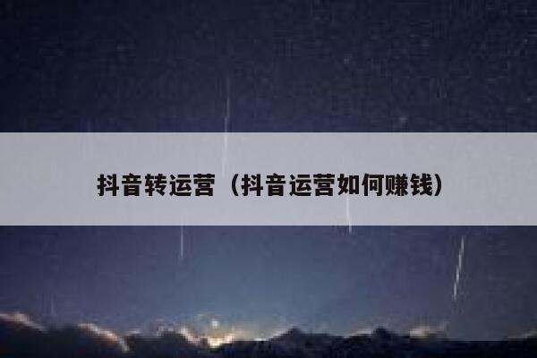 抖音转运营（抖音运营如何赚钱）