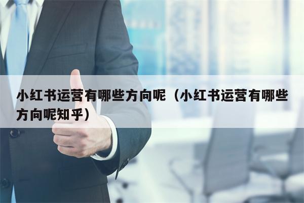 小红书运营有哪些方向呢（小红书运营有哪些方向呢知乎）