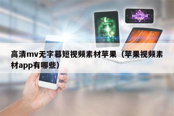 高清mv无字幕短视频素材苹果（苹果视频素材app有哪些）