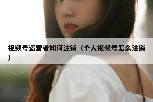 视频号运营者如何注销（个人视频号怎么注销）