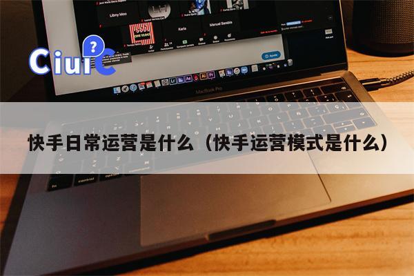 快手日常运营是什么（快手运营模式是什么）