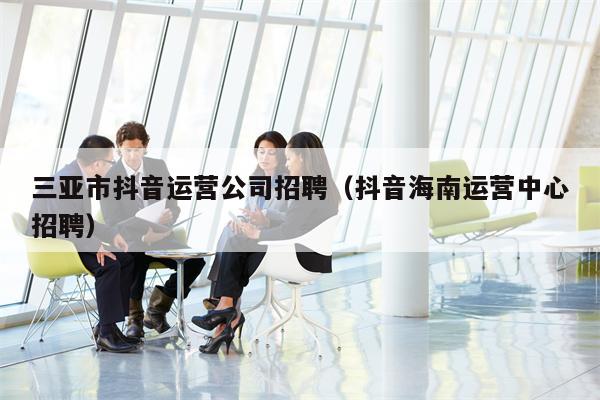 Sanya Douyin Operation Company Recruitment (Douyin Hainan Operation Center Recruitment)
