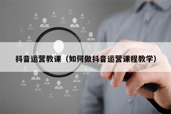 抖音运营教课（如何做抖音运营课程教学）