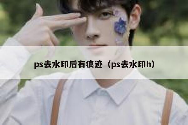 ps去水印后有痕迹（ps去水印h）