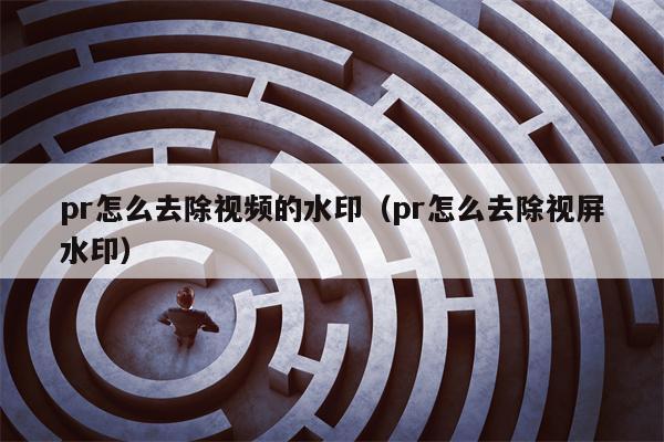 pr怎么去除视频的水印（pr怎么去除视屏水印）