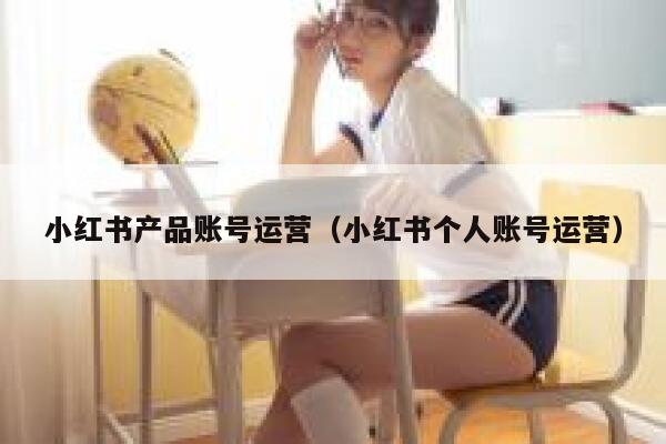 小红书产品账号运营（小红书个人账号运营）