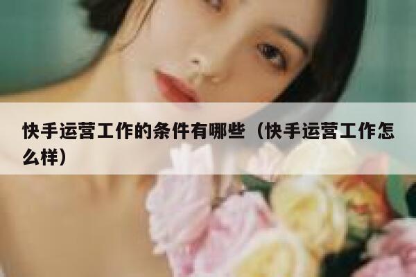 快手运营工作的条件有哪些（快手运营工作怎么样）
