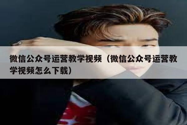 微信公众号运营教学视频（微信公众号运营教学视频怎么下载）