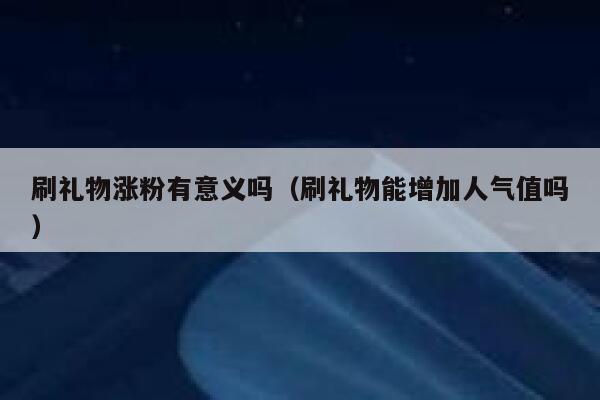 刷礼物涨粉有意义吗（刷礼物能增加人气值吗）