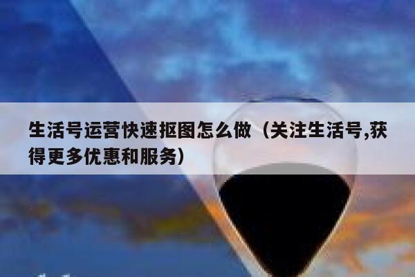 生活号运营快速抠图怎么做（关注生活号,获得更多优惠和服务）