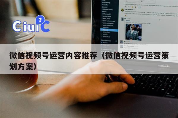 微信视频号运营内容推荐（微信视频号运营策划方案）