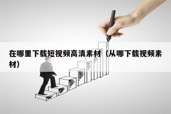 在哪里下载短视频高清素材（从哪下载视频素材）