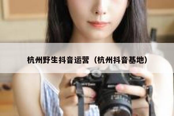 杭州野生抖音运营（杭州抖音基地）