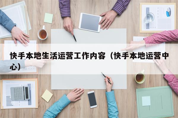 快手本地生活运营工作内容（快手本地运营中心）