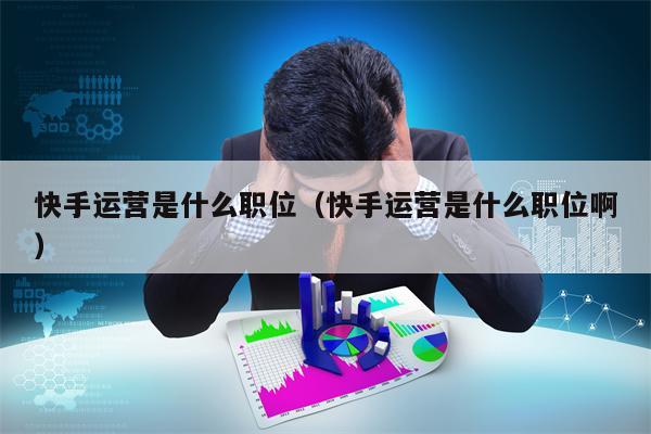 快手运营是什么职位（快手运营是什么职位啊）
