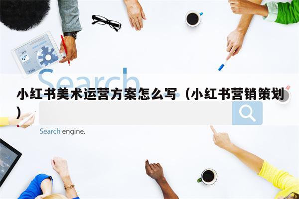 小红书美术运营方案怎么写（小红书营销策划）