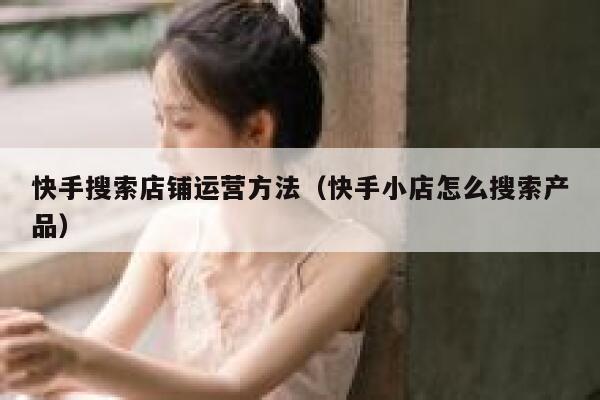 快手搜索店铺运营方法（快手小店怎么搜索产品）