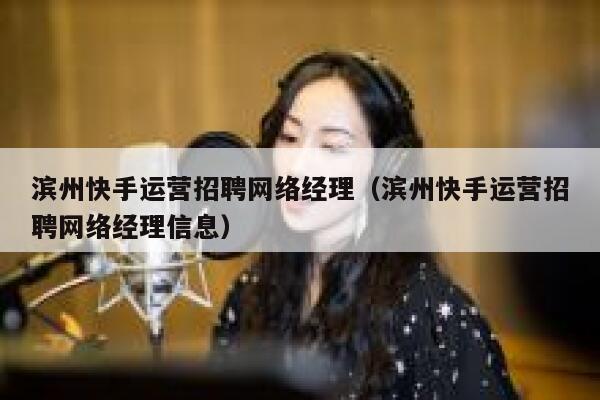 滨州快手运营招聘网络经理（滨州快手运营招聘网络经理信息）