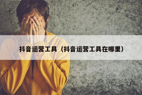 抖音运营工具（抖音运营工具在哪里）
