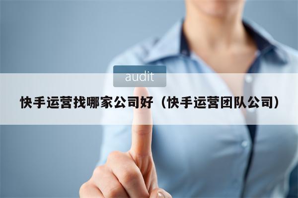 快手运营找哪家公司好（快手运营团队公司）
